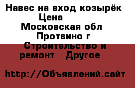 Навес на вход(козырёк) › Цена ­ 1 150 - Московская обл., Протвино г. Строительство и ремонт » Другое   
